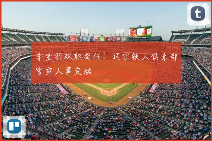 李金羽双职离任!辽宁铁人俱乐部官宣人事变动