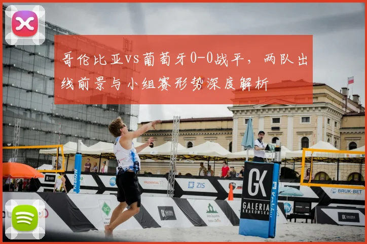 哥伦比亚vs葡萄牙0-0战平，两队出线前景与小组赛形势深度解析
