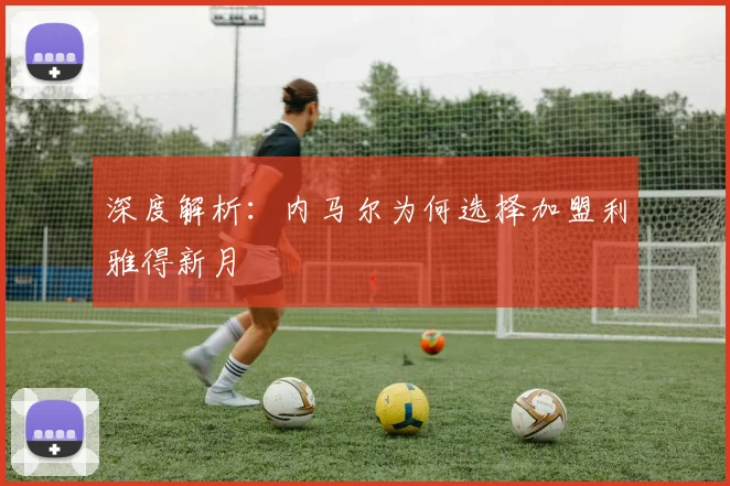 深度解析：内马尔为何选择加盟利雅得新月