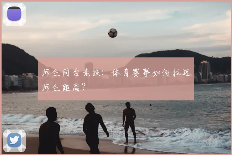 师生同台竞技：体育赛事如何拉近师生距离？