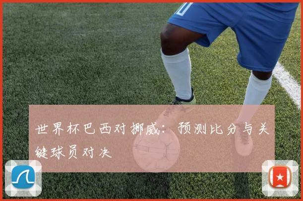 世界杯巴西对挪威:预测比分与关键球员对决