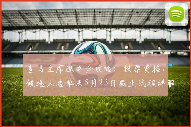 皇马主席选举全攻略:投票资格、候选人名单及5月23日截止流程详解