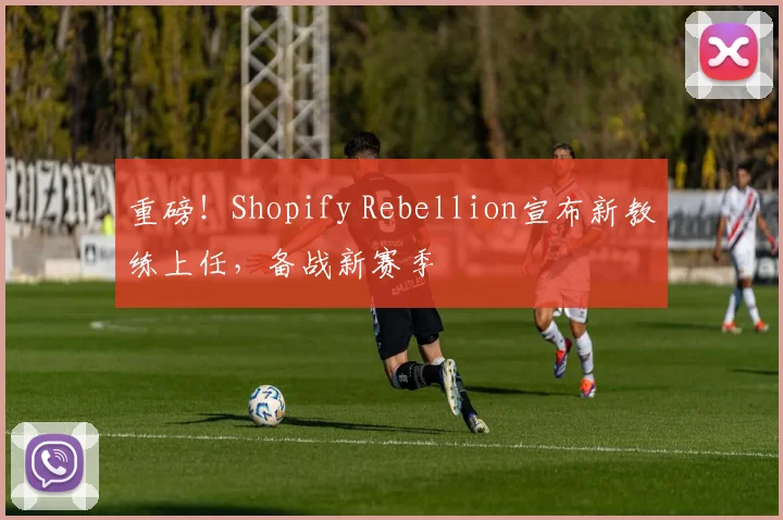 重磅!Shopify Rebellion宣布新教练上任,备战新赛季