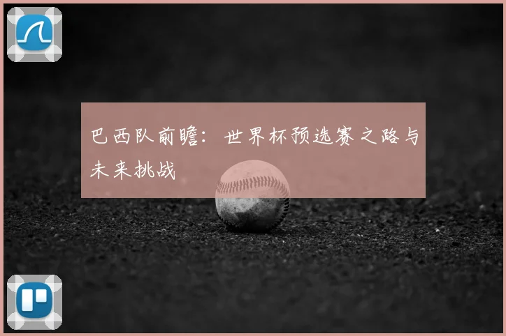 巴西队前瞻:世界杯预选赛之路与未来挑战