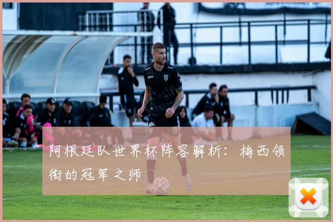 阿根廷队世界杯阵容解析：梅西领衔的冠军之师