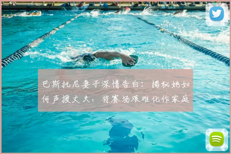 巴斯托尼妻子深情告白:揭秘她如何声援丈夫,将赛场艰难化作家庭希望