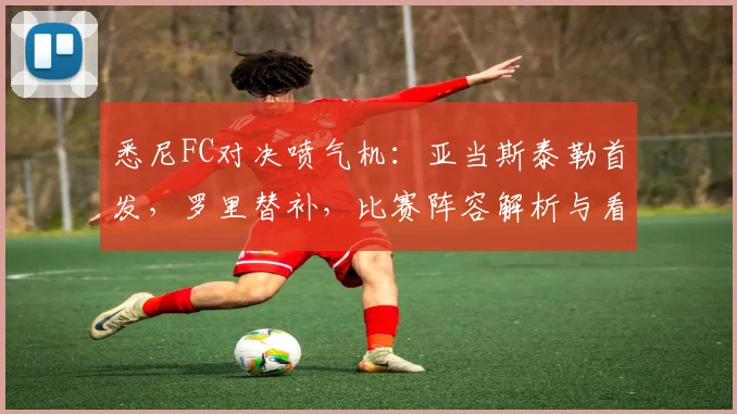 悉尼FC对决喷气机:亚当斯泰勒首发,罗里替补,比赛阵容解析与看点前瞻