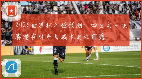 2026世界杯八强预测:四分之一决赛潜在对手与战术打法前瞻