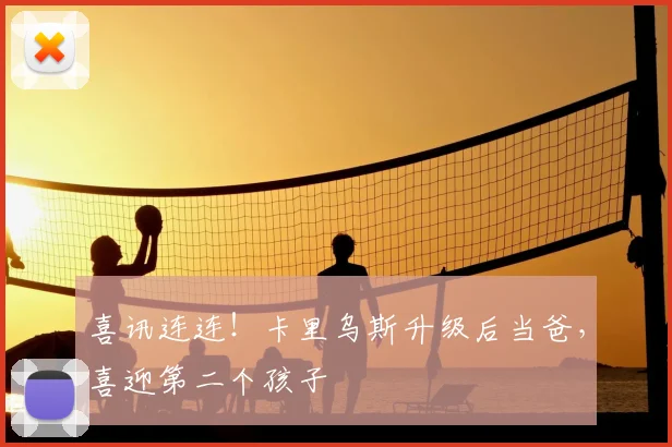 喜讯连连！卡里乌斯升级后当爸，喜迎第二个孩子