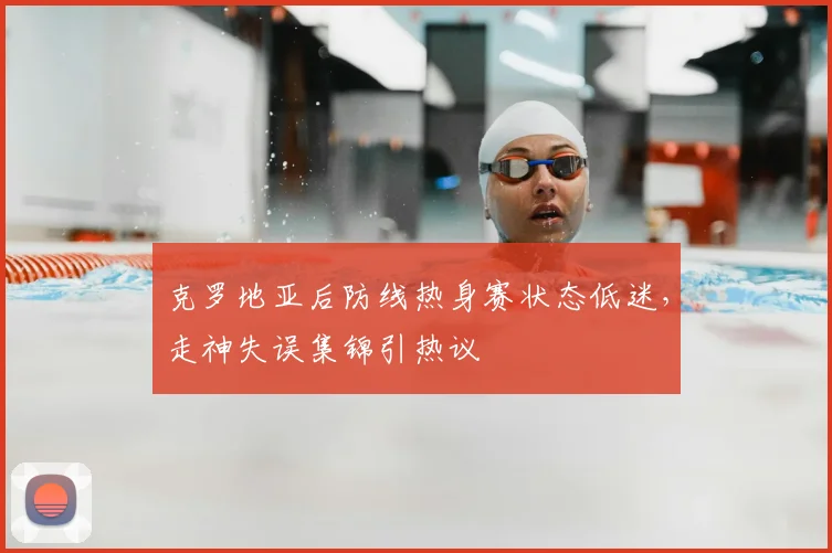 克罗地亚后防线热身赛状态低迷，走神失误集锦引热议