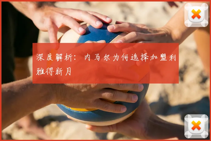 深度解析:内马尔为何选择加盟利雅得新月