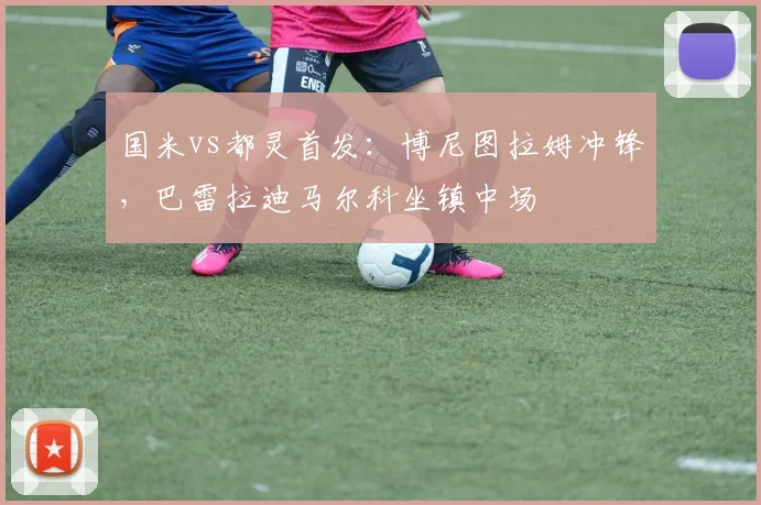 国米vs都灵首发:博尼图拉姆冲锋,巴雷拉迪马尔科坐镇中场