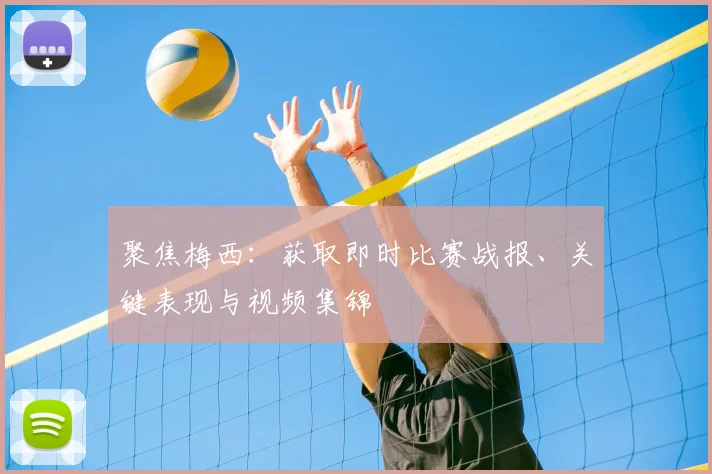 聚焦梅西：获取即时比赛战报、关键表现与视频集锦