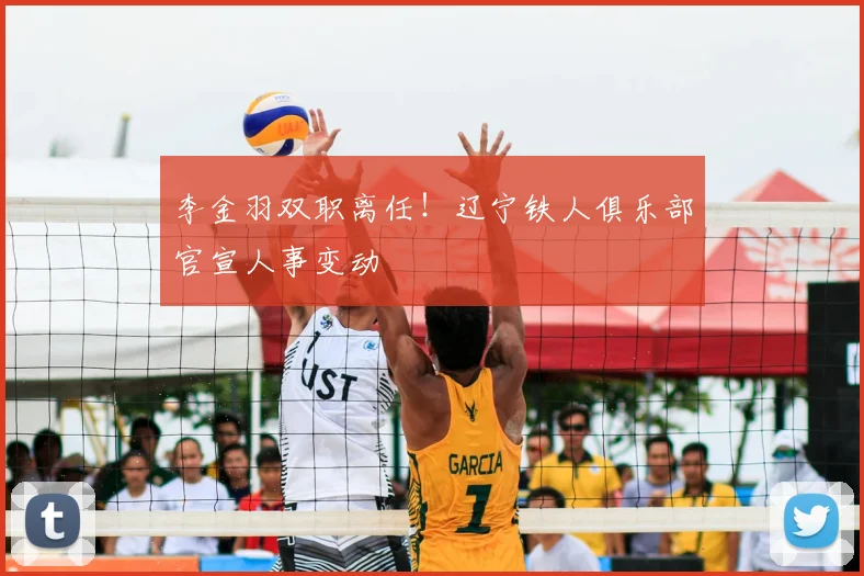 李金羽双职离任!辽宁铁人俱乐部官宣人事变动