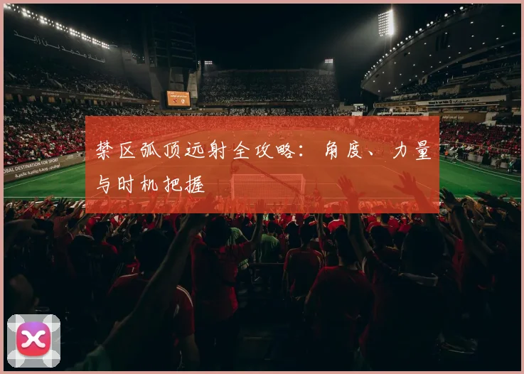 禁区弧顶远射全攻略：角度、力量与时机把握