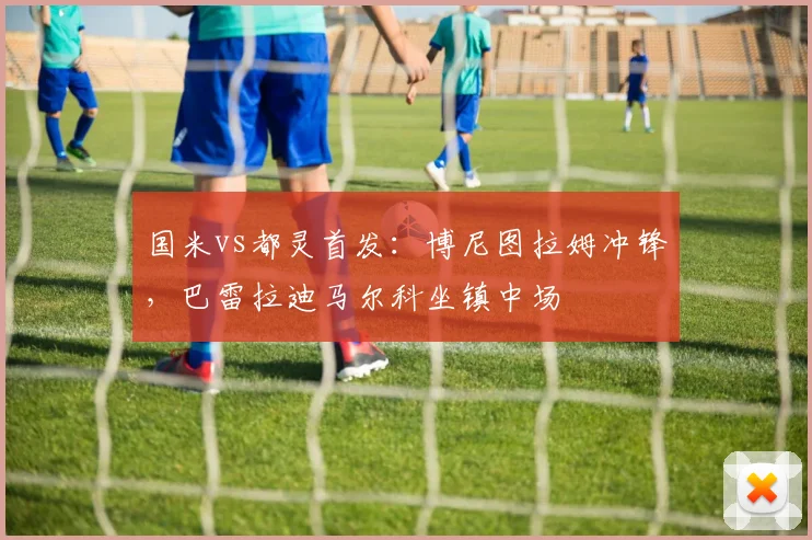 国米vs都灵首发：博尼图拉姆冲锋，巴雷拉迪马尔科坐镇中场