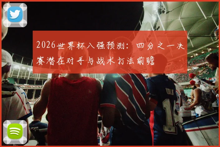 2026世界杯八强预测:四分之一决赛潜在对手与战术打法前瞻
