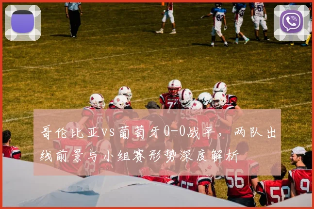 哥伦比亚vs葡萄牙0-0战平,两队出线前景与小组赛形势深度解析