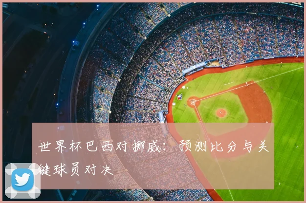 世界杯巴西对挪威：预测比分与关键球员对决