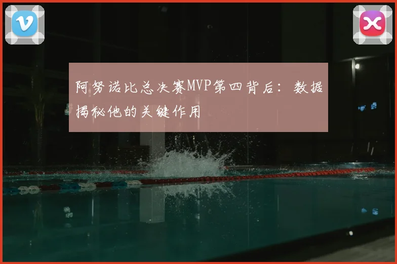 阿努诺比总决赛MVP第四背后:数据揭秘他的关键作用