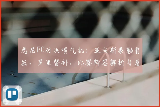 悉尼FC对决喷气机:亚当斯泰勒首发,罗里替补,比赛阵容解析与看点前瞻