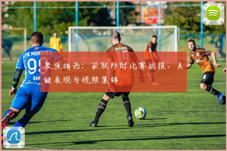 聚焦梅西：获取即时比赛战报、关键表现与视频集锦