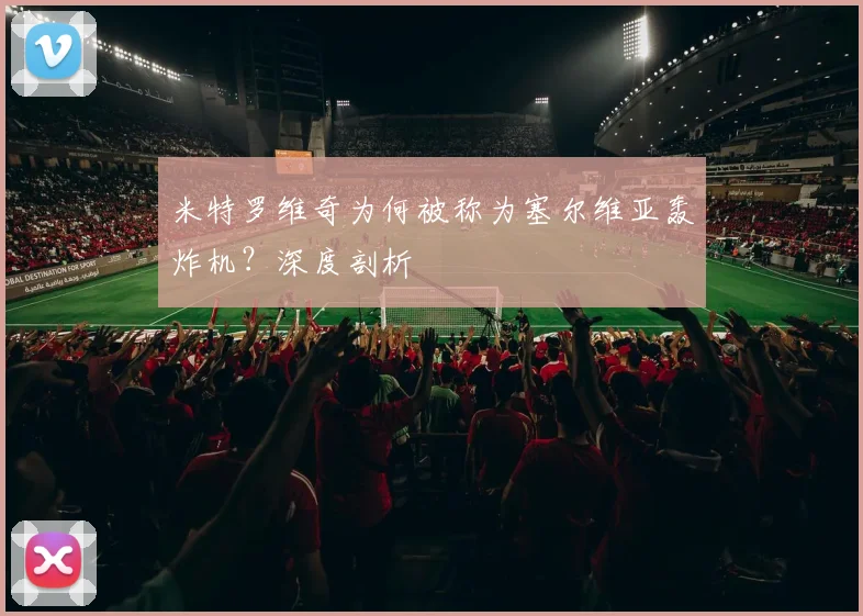 米特罗维奇为何被称为塞尔维亚轰炸机？深度剖析