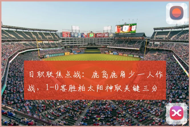 日职联焦点战：鹿岛鹿角少一人作战，1-0客胜柏太阳神取关键三分