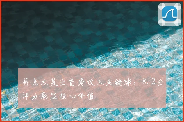 蒋光太复出首秀攻入关键球,8.2分评分彰显核心价值