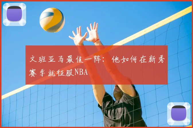 文班亚马最佳一阵：他如何在新秀赛季就征服NBA
